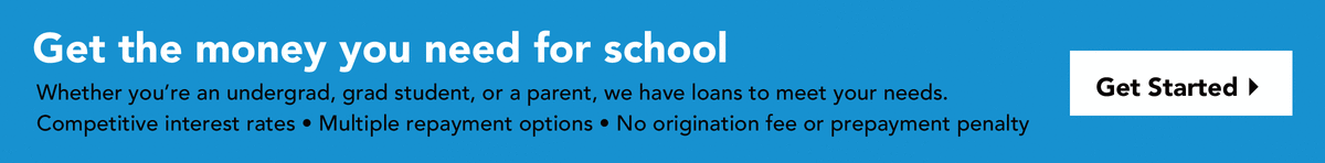 Get the money you need for school. Whether you're an undergrad, grad student, or a parent, we have loans to meet your needs. Competitive interest rates. Multiple repayment options. No origination fee or prepayment penalty. Get started.